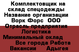 Комплектовщик на склад спецодежды › Название организации ­ Ворк Форс, ООО › Отрасль предприятия ­ Логистика › Минимальный оклад ­ 30 000 - Все города Работа » Вакансии   . Адыгея респ.,Адыгейск г.